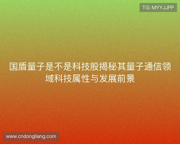 国盾量子是不是科技股揭秘其量子通信领域科技属性与发展前景