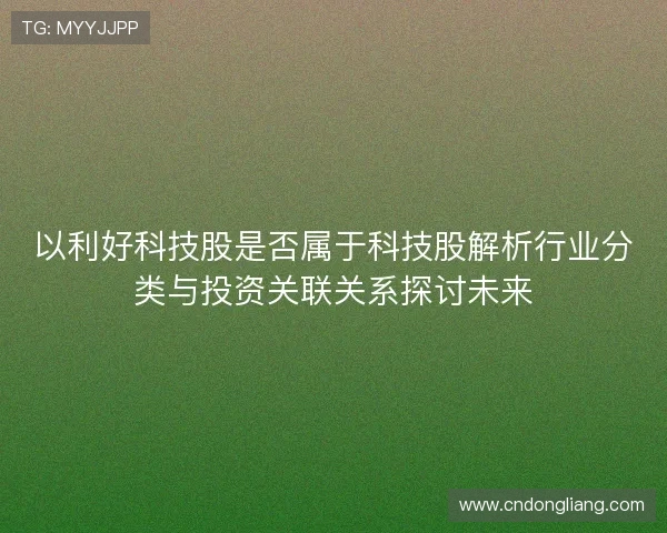 以利好科技股是否属于科技股解析行业分类与投资关联关系探讨未来